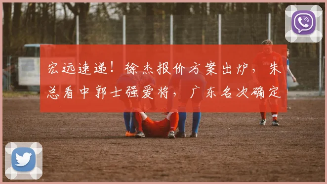 宏远速递！徐杰报价方案出炉，朱总看中郭士强爱将，广东名次确定
