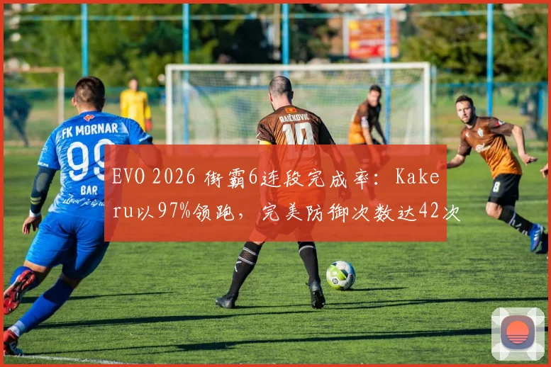 EVO 2026 街霸6连段完成率：Kakeru以97%领跑，完美防御次数达42次