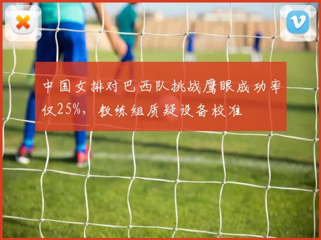 中国女排对巴西队挑战鹰眼成功率仅25%，教练组质疑设备校准