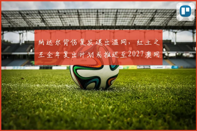纳达尔背伤复发退出温网，红土之王全年复出计划或推迟至2027澳网