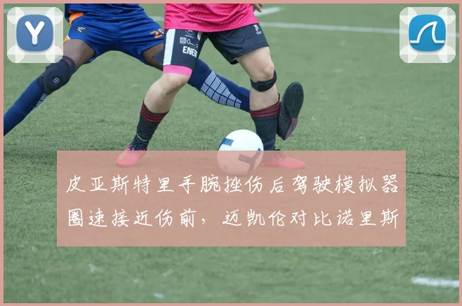 皮亚斯特里手腕挫伤后驾驶模拟器圈速接近伤前，迈凯伦对比诺里斯复出时间表优势明显
