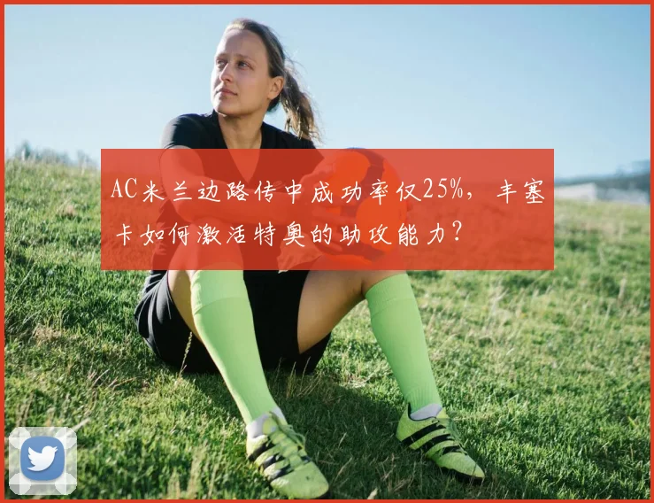 AC米兰边路传中成功率仅25%，丰塞卡如何激活特奥的助攻能力？