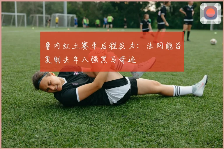 鲁内红土赛季后程发力：法网能否复制去年八强黑马奇迹