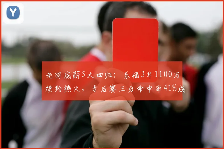 老将底薪5大回归：乐福3年1100万续约热火，季后赛三分命中率41%成关键