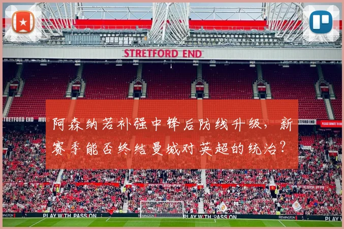 阿森纳若补强中锋后防线升级，新赛季能否终结曼城对英超的统治？