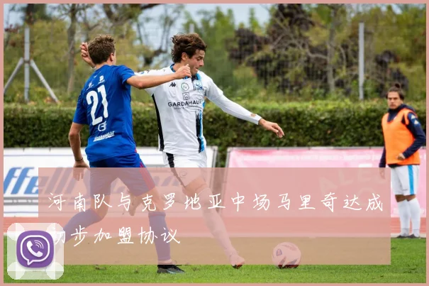 河南队与克罗地亚中场马里奇达成初步加盟协议