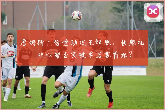 詹姆斯·哈登助攻王蝉联，快船组织核心能否突破季后赛首轮？
