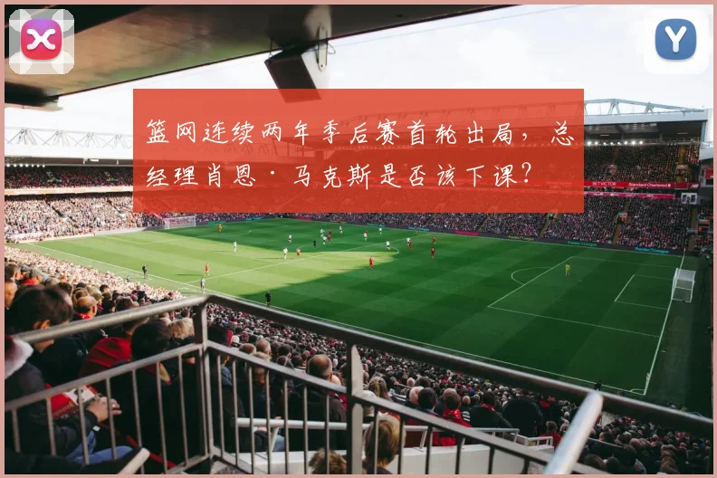 篮网连续两年季后赛首轮出局，总经理肖恩·马克斯是否该下课？